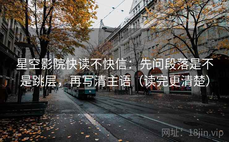 星空影院快读不快信:先问段落是不是跳层,再写清主语(读完更清楚) 星空影院快读不快信:先问段落是不是跳层,再写清主语(读完更清楚)