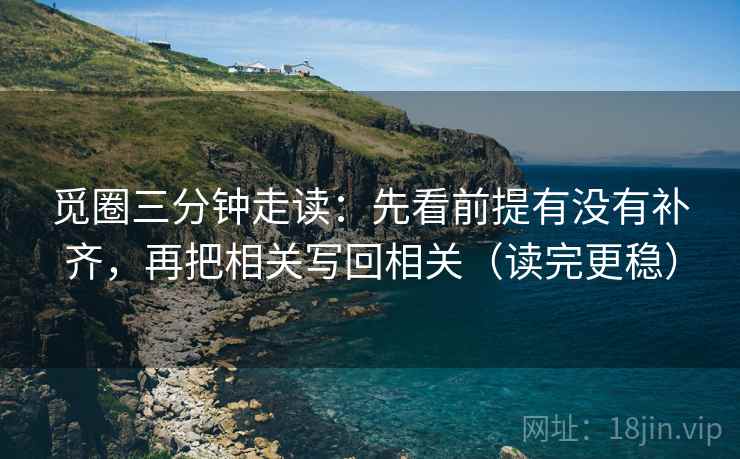 觅圈三分钟走读:先看前提有没有补齐,再把相关写回相关(读完更稳) 觅圈三分钟走读:先看前提有没有补齐,再把相关写回相关(读完更稳)
