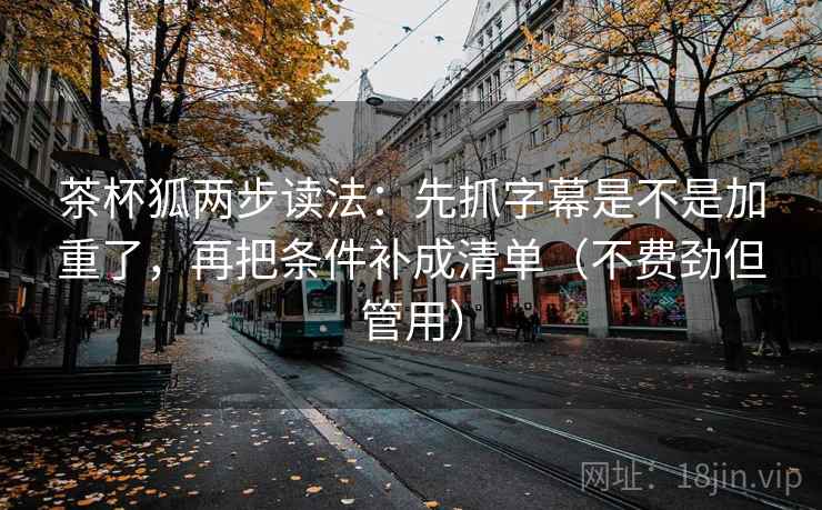 茶杯狐两步读法:先抓字幕是不是加重了,再把条件补成清单(不费劲但管用) 茶杯狐两步读法:先抓字幕是不是加重了,再把条件补成清单(不费劲但管用)