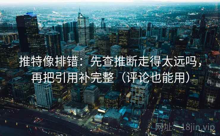 推特像排错：先查推断走得太远吗，再把引用补完整（评论也能用）