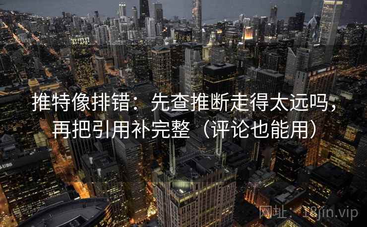 推特像排错：先查推断走得太远吗，再把引用补完整（评论也能用）