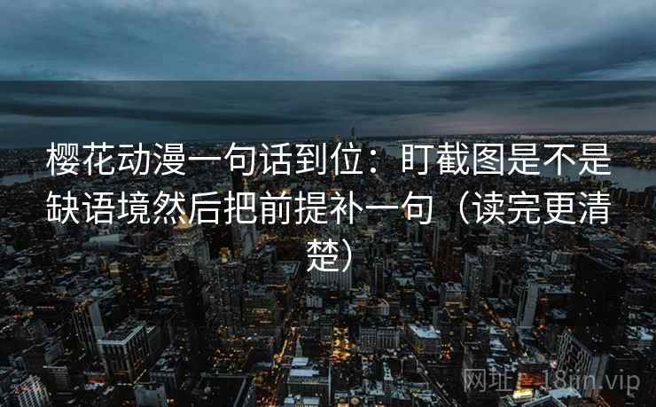 樱花动漫一句话到位:盯截图是不是缺语境然后把前提补一句(读完更清楚) 樱花动漫一句话到位:盯截图是不是缺语境然后把前提补一句(读完更清楚)