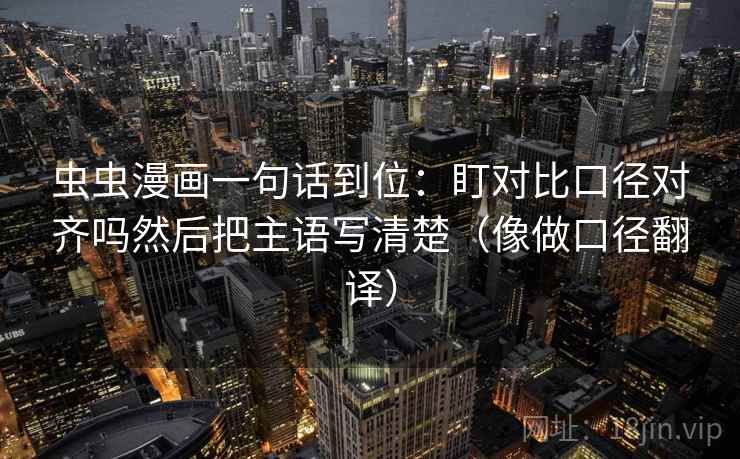虫虫漫画一句话到位:盯对比口径对齐吗然后把主语写清楚(像做口径翻译) 虫虫漫画一句话到位:盯对比口径对齐吗然后把主语写清楚(像做口径翻译)