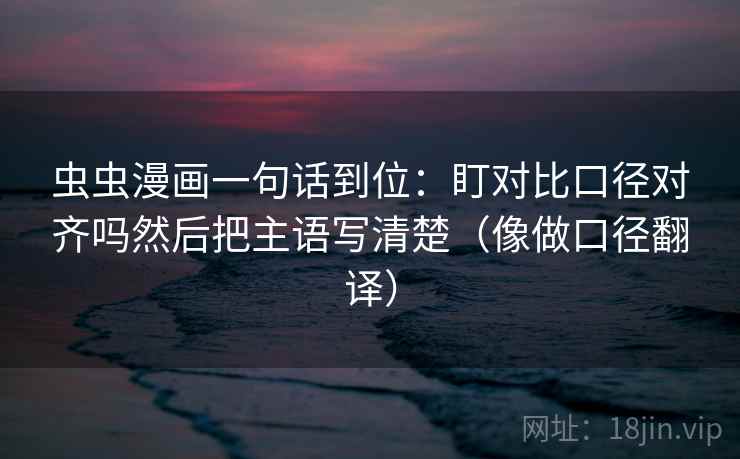 虫虫漫画一句话到位:盯对比口径对齐吗然后把主语写清楚(像做口径翻译) 虫虫漫画一句话到位:盯对比口径对齐吗然后把主语写清楚(像做口径翻译)