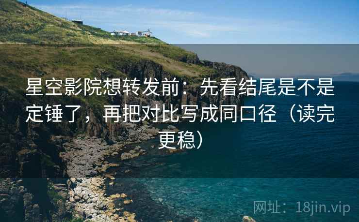 星空影院想转发前：先看结尾是不是定锤了，再把对比写成同口径（读完更稳）