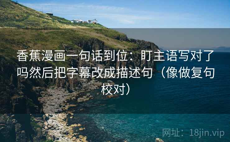 香蕉漫画一句话到位：盯主语写对了吗然后把字幕改成描述句（像做复句校对）