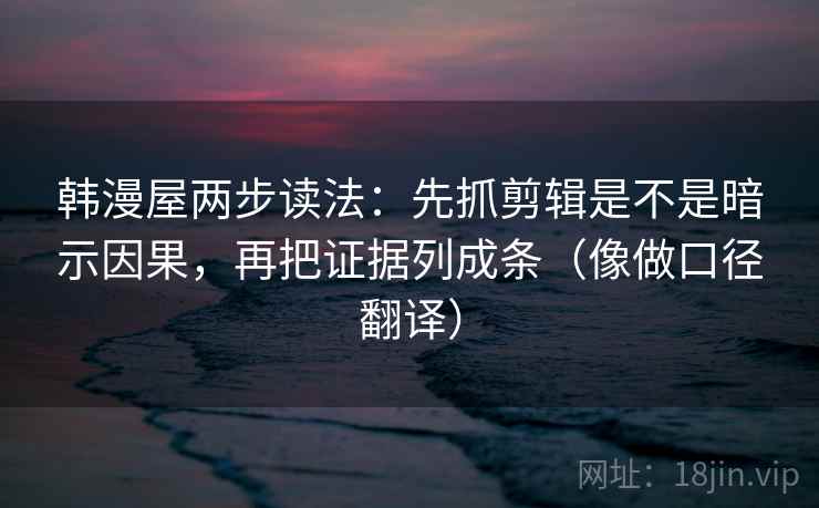 韩漫屋两步读法:先抓剪辑是不是暗示因果,再把证据列成条(像做口径翻译) 韩漫屋两步读法:先抓剪辑是不是暗示因果,再把证据列成条(像做口径翻译)