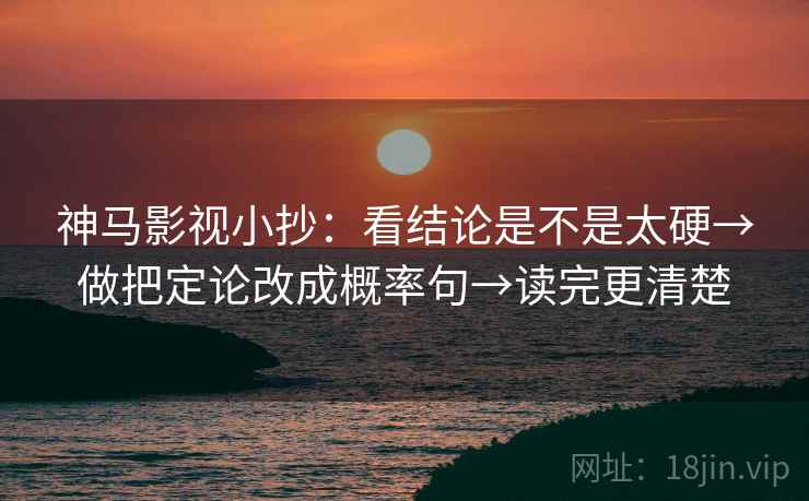 神马影视小抄:看结论是不是太硬→做把定论改成概率句→读完更清楚 神马影视小抄:看结论是不是太硬→做把定论改成概率句→读完更清楚