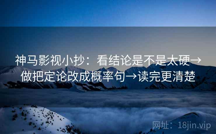 神马影视小抄:看结论是不是太硬→做把定论改成概率句→读完更清楚 神马影视小抄:看结论是不是太硬→做把定论改成概率句→读完更清楚