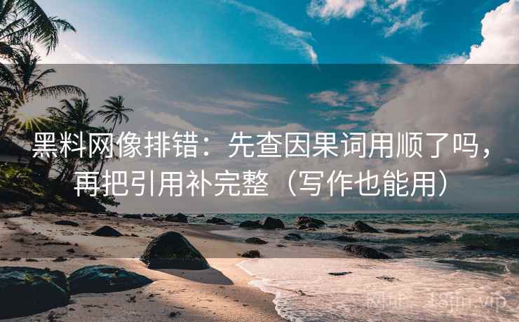 黑料网像排错:先查因果词用顺了吗,再把引用补完整(写作也能用) 黑料网像排错:先查因果词用顺了吗,再把引用补完整(写作也能用)