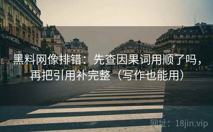 黑料网像排错:先查因果词用顺了吗,再把引用补完整(写作也能用) 黑料网像排错:先查因果词用顺了吗,再把引用补完整(写作也能用)