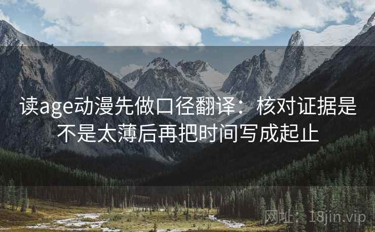 读age动漫先做口径翻译:核对证据是不是太薄后再把时间写成起止 读age动漫先做口径翻译:核对证据是不是太薄后再把时间写成起止
