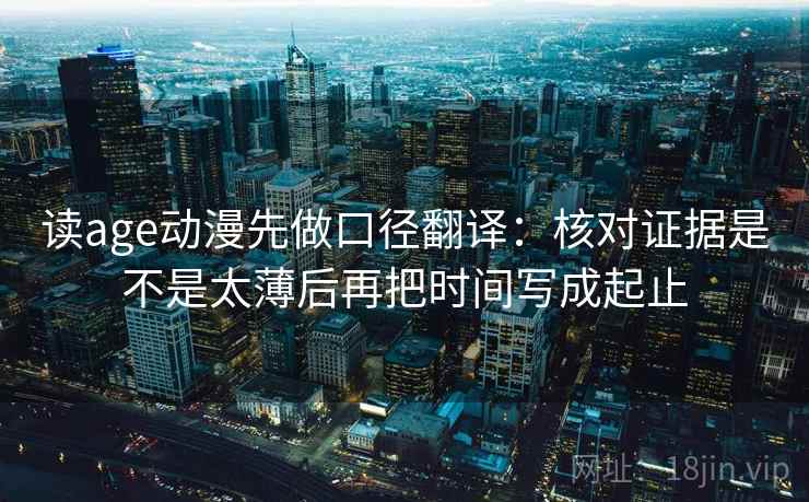 读age动漫先做口径翻译:核对证据是不是太薄后再把时间写成起止 读age动漫先做口径翻译:核对证据是不是太薄后再把时间写成起止