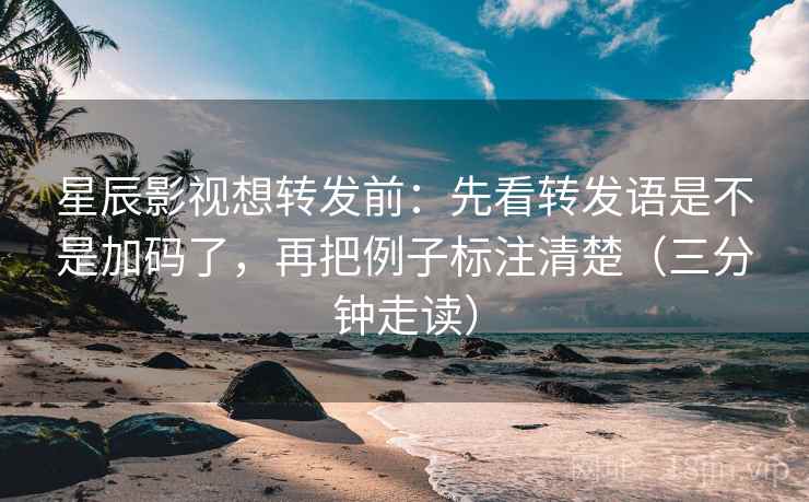 星辰影视想转发前:先看转发语是不是加码了,再把例子标注清楚(三分钟走读) 星辰影视想转发前:先看转发语是不是加码了,再把例子标注清楚(三分钟走读)