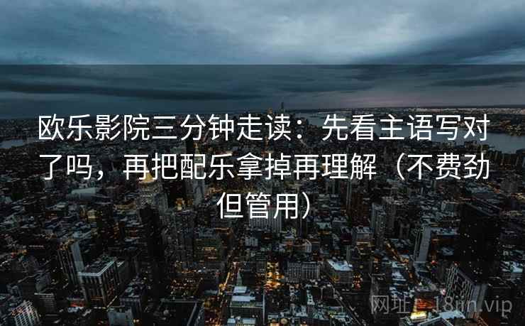 欧乐影院三分钟走读：先看主语写对了吗，再把配乐拿掉再理解（不费劲但管用）