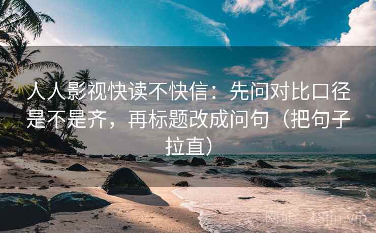 人人影视快读不快信:先问对比口径是不是齐,再标题改成问句(把句子拉直) 人人影视快读不快信:先问对比口径是不是齐,再标题改成问句(把句子拉直)