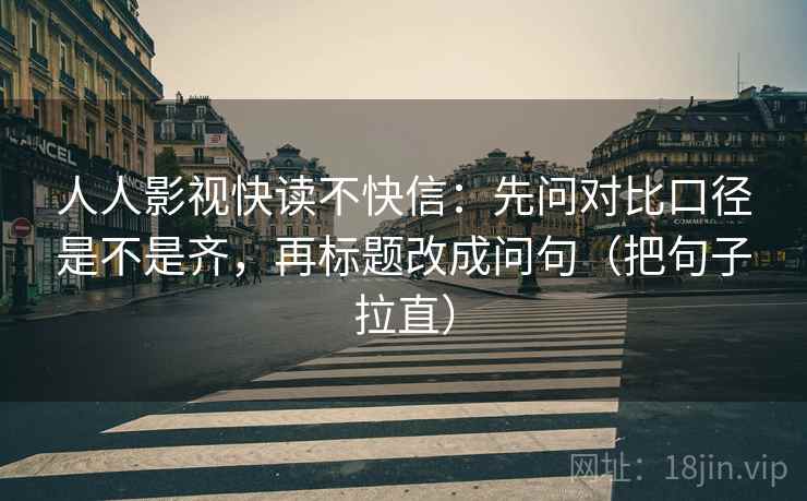 人人影视快读不快信:先问对比口径是不是齐,再标题改成问句(把句子拉直) 人人影视快读不快信:先问对比口径是不是齐,再标题改成问句(把句子拉直)