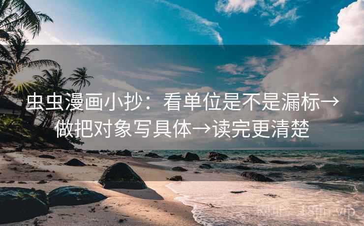 虫虫漫画小抄:看单位是不是漏标→做把对象写具体→读完更清楚 虫虫漫画小抄:看单位是不是漏标→做把对象写具体→读完更清楚