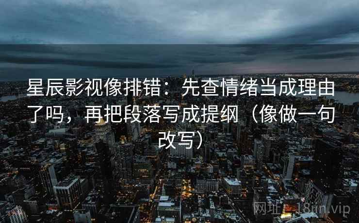 星辰影视像排错：先查情绪当成理由了吗，再把段落写成提纲（像做一句改写）