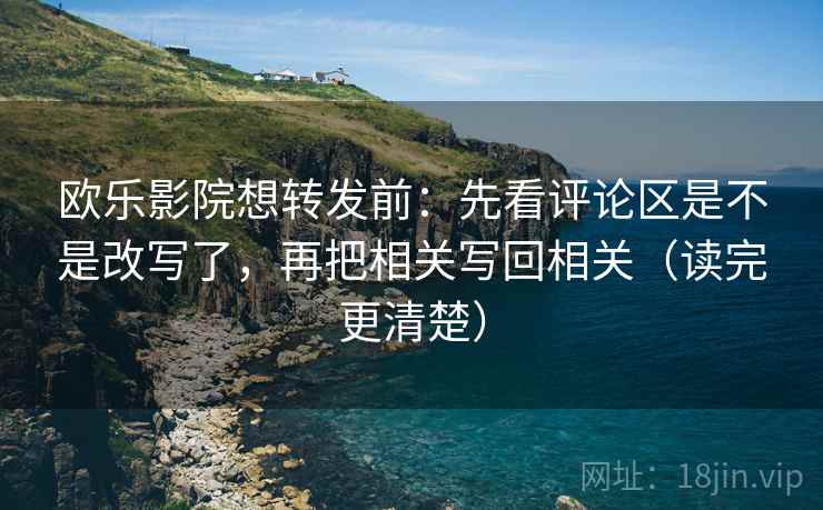欧乐影院想转发前:先看评论区是不是改写了,再把相关写回相关(读完更清楚) 欧乐影院想转发前:先看评论区是不是改写了,再把相关写回相关(读完更清楚)