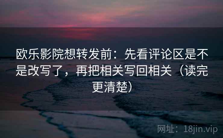 欧乐影院想转发前:先看评论区是不是改写了,再把相关写回相关(读完更清楚) 欧乐影院想转发前:先看评论区是不是改写了,再把相关写回相关(读完更清楚)
