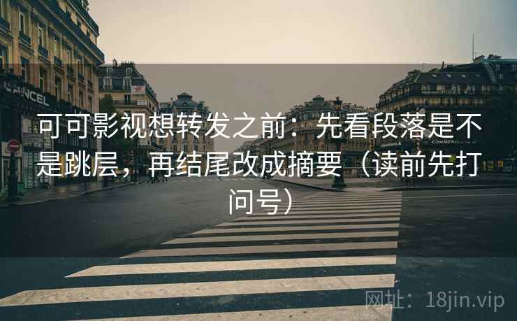 可可影视想转发之前:先看段落是不是跳层,再结尾改成摘要(读前先打问号) 可可影视想转发之前:先看段落是不是跳层,再结尾改成摘要(读前先打问号)