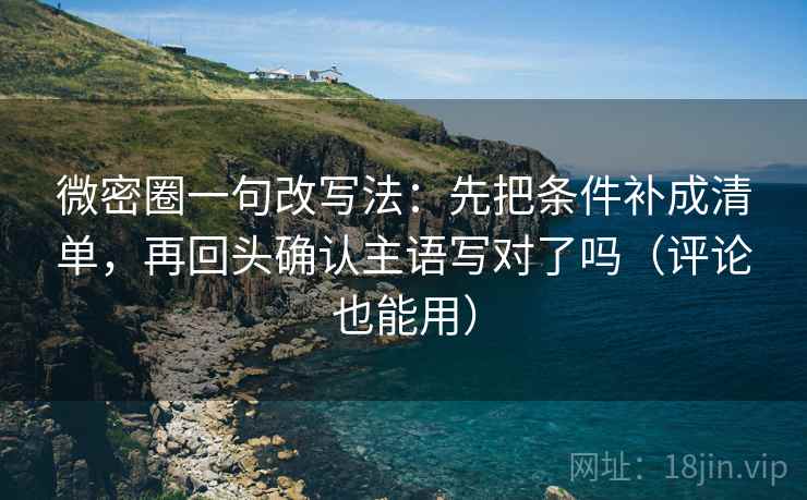 微密圈一句改写法:先把条件补成清单,再回头确认主语写对了吗(评论也能用) 微密圈一句改写法:先把条件补成清单,再回头确认主语写对了吗(评论也能用)