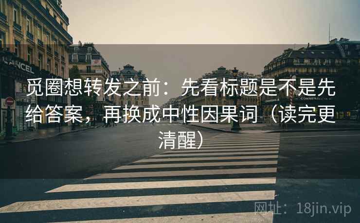 觅圈想转发之前：先看标题是不是先给答案，再换成中性因果词（读完更清醒）