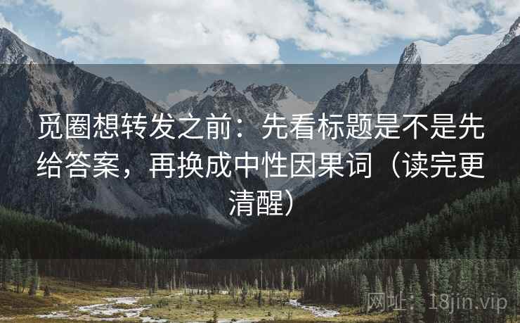 觅圈想转发之前：先看标题是不是先给答案，再换成中性因果词（读完更清醒）