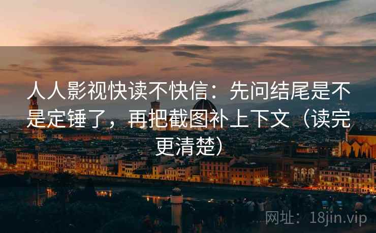 人人影视快读不快信：先问结尾是不是定锤了，再把截图补上下文（读完更清楚）
