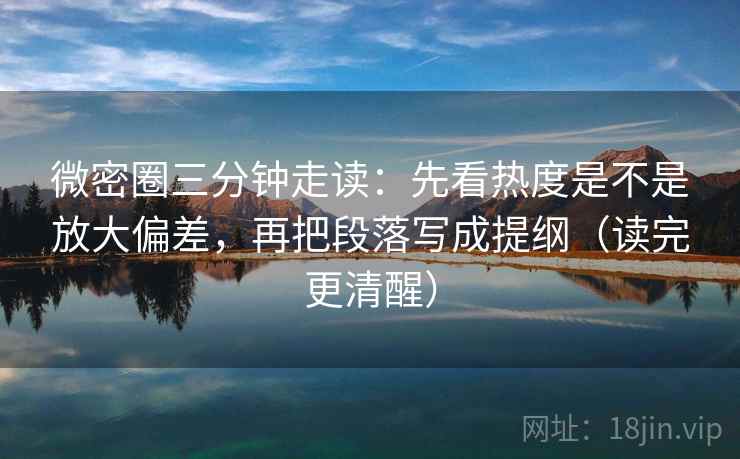 微密圈三分钟走读:先看热度是不是放大偏差,再把段落写成提纲(读完更清醒) 微密圈三分钟走读:先看热度是不是放大偏差,再把段落写成提纲(读完更清醒)