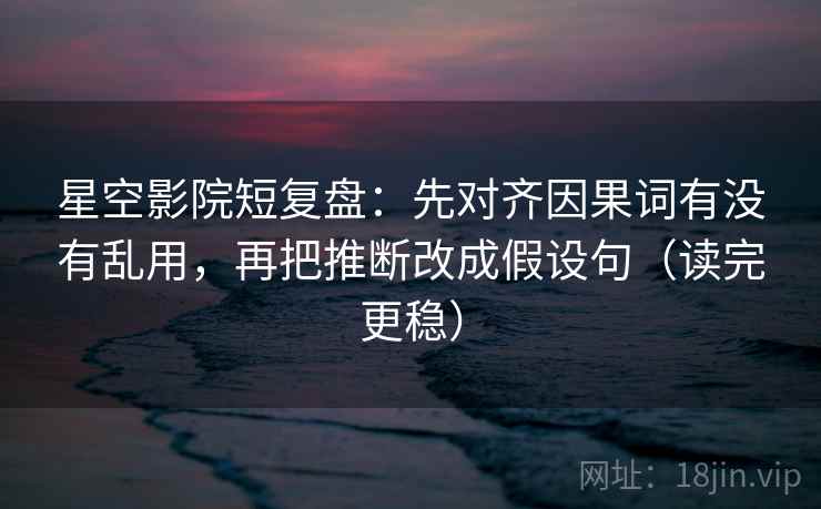 星空影院短复盘：先对齐因果词有没有乱用，再把推断改成假设句（读完更稳）