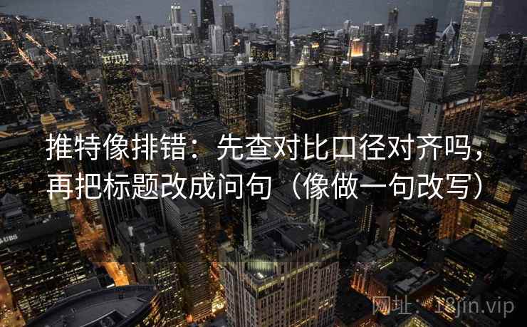 推特像排错:先查对比口径对齐吗,再把标题改成问句(像做一句改写) 推特像排错:先查对比口径对齐吗,再把标题改成问句(像做一句改写)