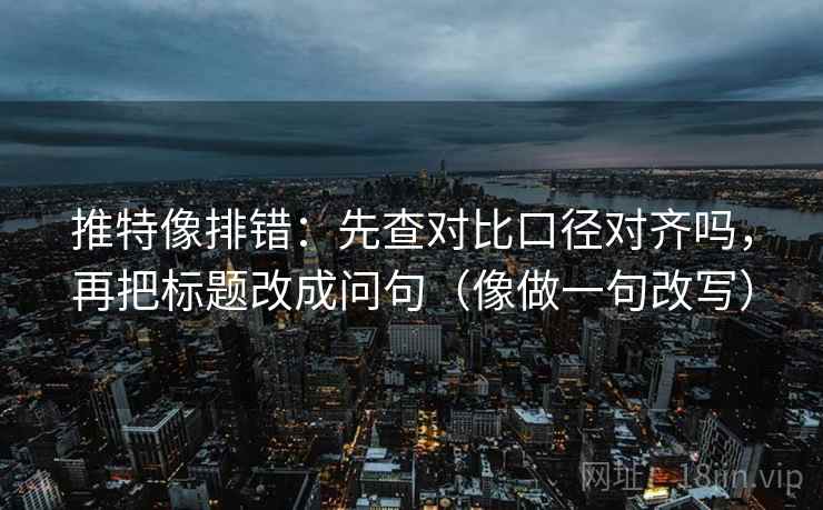 推特像排错:先查对比口径对齐吗,再把标题改成问句(像做一句改写) 推特像排错:先查对比口径对齐吗,再把标题改成问句(像做一句改写)