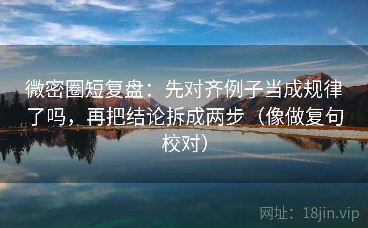 微密圈短复盘:先对齐例子当成规律了吗,再把结论拆成两步(像做复句校对) 微密圈短复盘:先对齐例子当成规律了吗,再把结论拆成两步(像做复句校对)