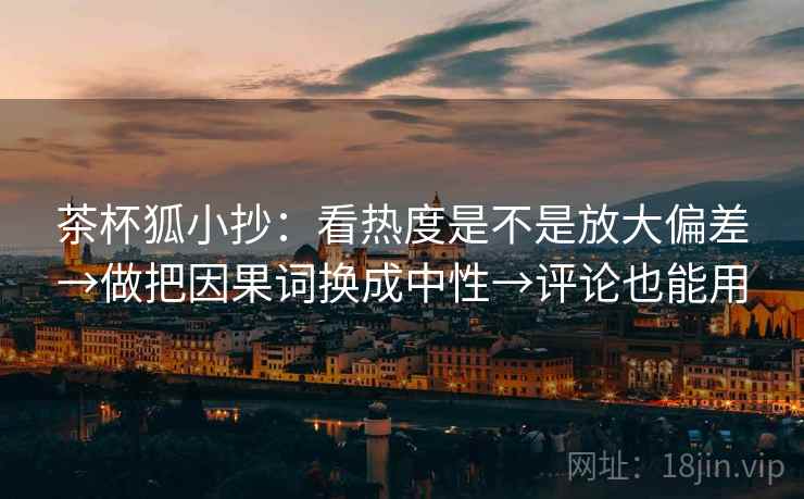 茶杯狐小抄:看热度是不是放大偏差→做把因果词换成中性→评论也能用 茶杯狐小抄:看热度是不是放大偏差→做把因果词换成中性→评论也能用