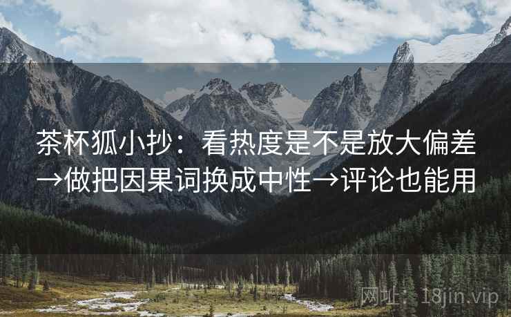 茶杯狐小抄:看热度是不是放大偏差→做把因果词换成中性→评论也能用 茶杯狐小抄:看热度是不是放大偏差→做把因果词换成中性→评论也能用