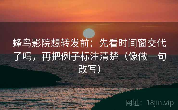 蜂鸟影院想转发前:先看时间窗交代了吗,再把例子标注清楚(像做一句改写) 蜂鸟影院想转发前:先看时间窗交代了吗,再把例子标注清楚(像做一句改写)