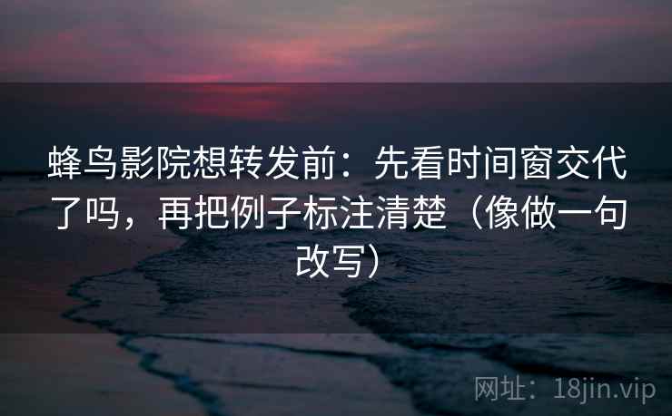 蜂鸟影院想转发前:先看时间窗交代了吗,再把例子标注清楚(像做一句改写) 蜂鸟影院想转发前:先看时间窗交代了吗,再把例子标注清楚(像做一句改写)
