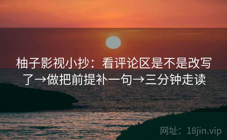 柚子影视小抄：看评论区是不是改写了→做把前提补一句→三分钟走读