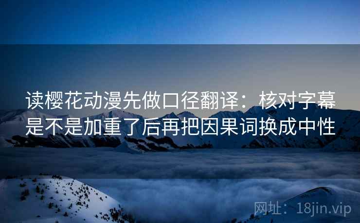 读樱花动漫先做口径翻译:核对字幕是不是加重了后再把因果词换成中性 读樱花动漫先做口径翻译:核对字幕是不是加重了后再把因果词换成中性