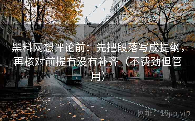 黑料网想评论前:先把段落写成提纲,再核对前提有没有补齐(不费劲但管用) 黑料网想评论前:先把段落写成提纲,再核对前提有没有补齐(不费劲但管用)