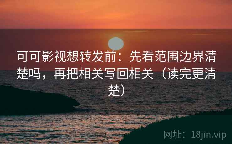 可可影视想转发前:先看范围边界清楚吗,再把相关写回相关(读完更清楚) 可可影视想转发前:先看范围边界清楚吗,再把相关写回相关(读完更清楚)