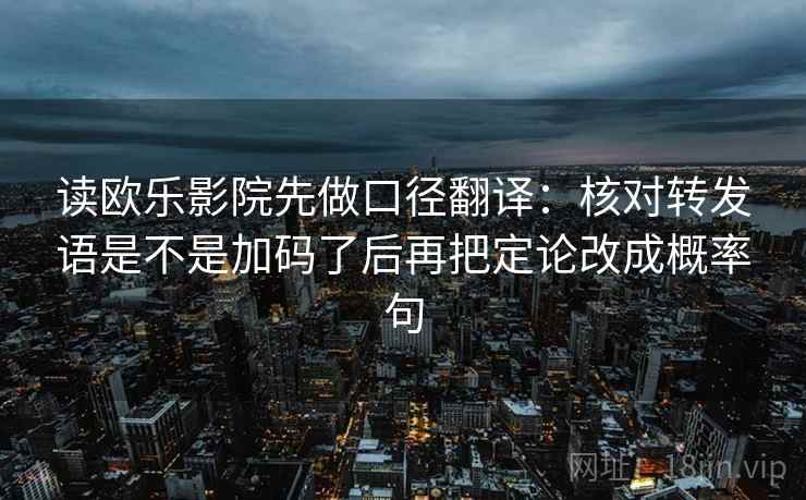 读欧乐影院先做口径翻译：核对转发语是不是加码了后再把定论改成概率句