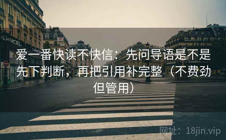 爱一番快读不快信:先问导语是不是先下判断,再把引用补完整(不费劲但管用) 爱一番快读不快信:先问导语是不是先下判断,再把引用补完整(不费劲但管用)