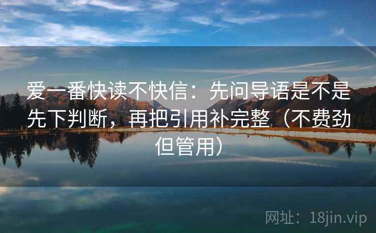 爱一番快读不快信:先问导语是不是先下判断,再把引用补完整(不费劲但管用) 爱一番快读不快信:先问导语是不是先下判断,再把引用补完整(不费劲但管用)