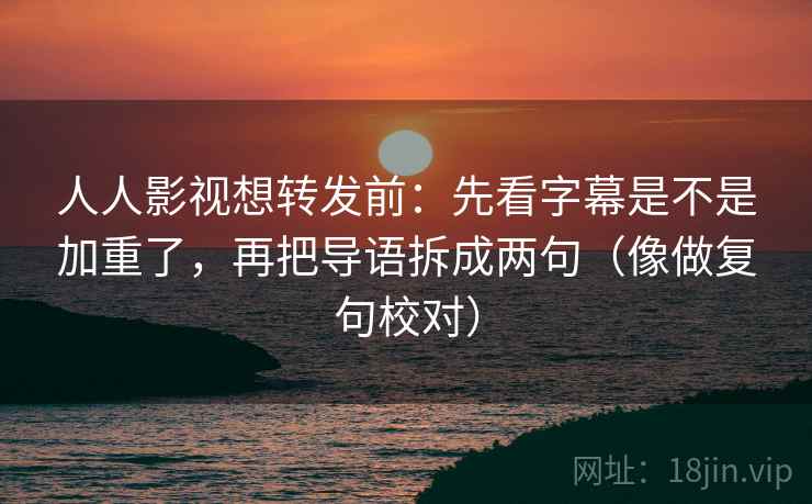 人人影视想转发前:先看字幕是不是加重了,再把导语拆成两句(像做复句校对) 人人影视想转发前:先看字幕是不是加重了,再把导语拆成两句(像做复句校对)