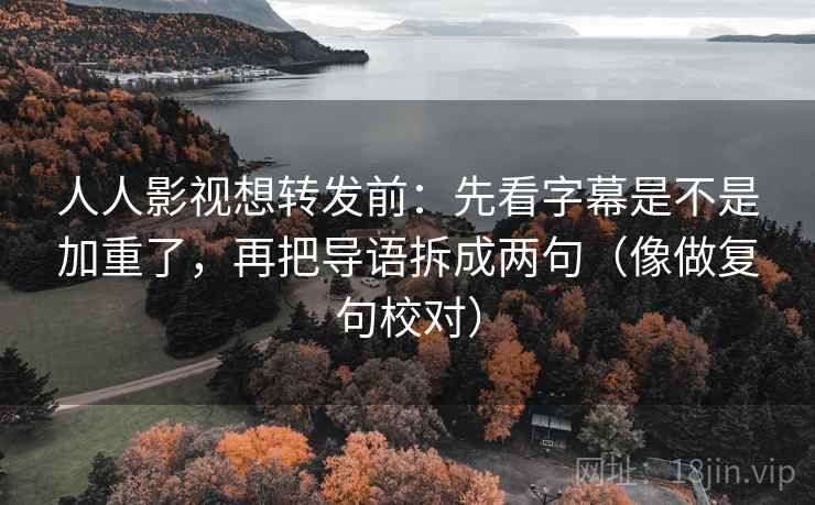 人人影视想转发前:先看字幕是不是加重了,再把导语拆成两句(像做复句校对) 人人影视想转发前:先看字幕是不是加重了,再把导语拆成两句(像做复句校对)