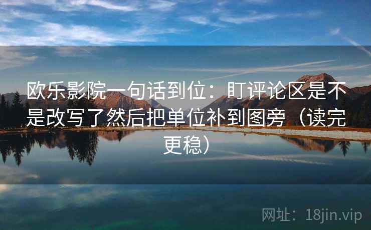 欧乐影院一句话到位：盯评论区是不是改写了然后把单位补到图旁（读完更稳）