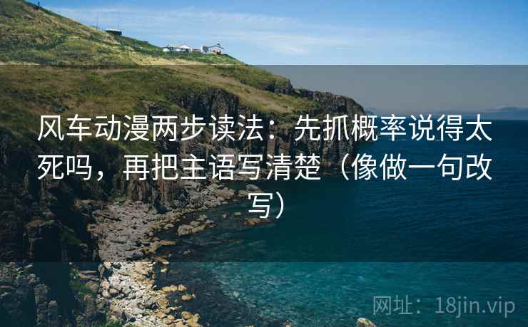 风车动漫两步读法:先抓概率说得太死吗,再把主语写清楚(像做一句改写) 风车动漫两步读法:先抓概率说得太死吗,再把主语写清楚(像做一句改写)